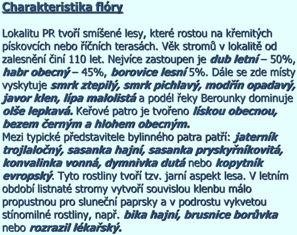 Dále se zde místy vyskytuje smrk ztepilý, smrk pichlavý, modřín opadavý, javor klen, lípa malolistá a podél řeky Berounky dominuje olše lepkavá.