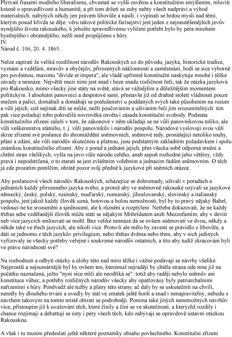 nynějšího života rakouského, k jehožto spravedlivému vylíčení potřebí bylo by péra mnohem bystřejšího i obratnějšího, nežli mně propůjčeno s hůry. IV. Národ č. 106, 20. 4. 1865.