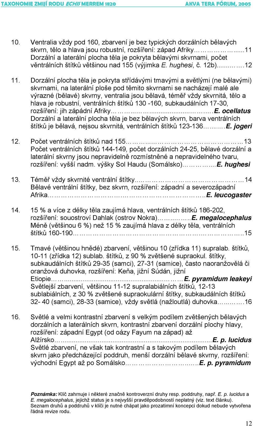Dorzální plocha těla je pokryta střídávými tmavými a světlými (ne bělavými) skvrnami, na laterální ploše pod těmito skvrnami se nacházejí malé ale výrazné (bělavé) skvrny, ventralia jsou bělavá,