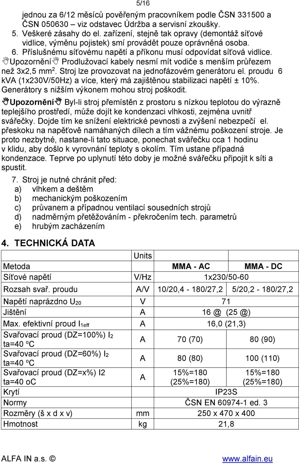 Upozornění Prodlužovací kabely nesmí mít vodiče s menším průřezem než 3x2,5 2. Stroj lze provozovat na jednofázovém generátoru el.