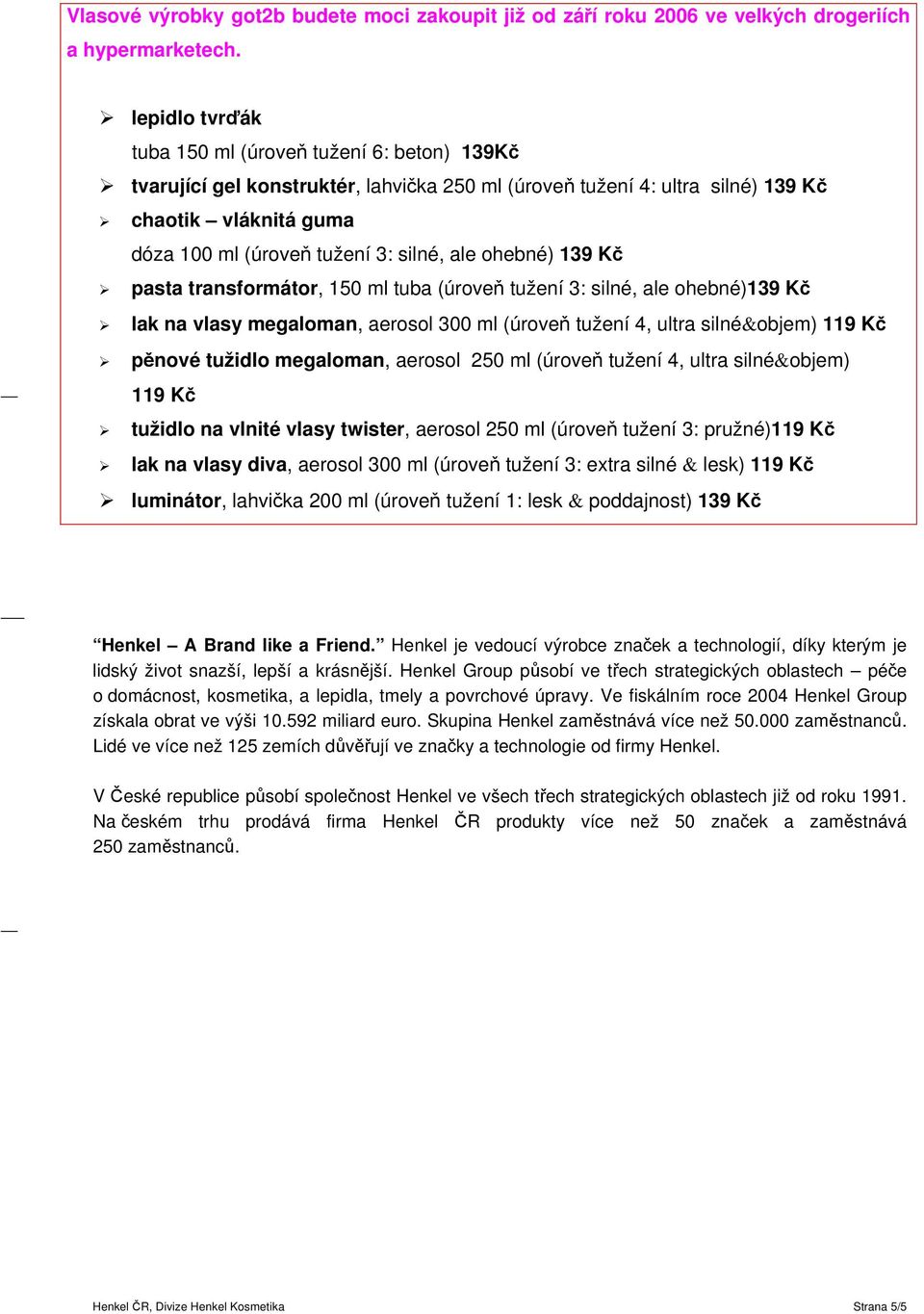 ale ohebné) 139 Kč pasta transformátor, 150 ml tuba (úroveň tužení 3: silné, ale ohebné)139 Kč lak na vlasy megaloman, aerosol 300 ml (úroveň tužení 4, ultra silné&objem) 119 Kč pěnové tužidlo