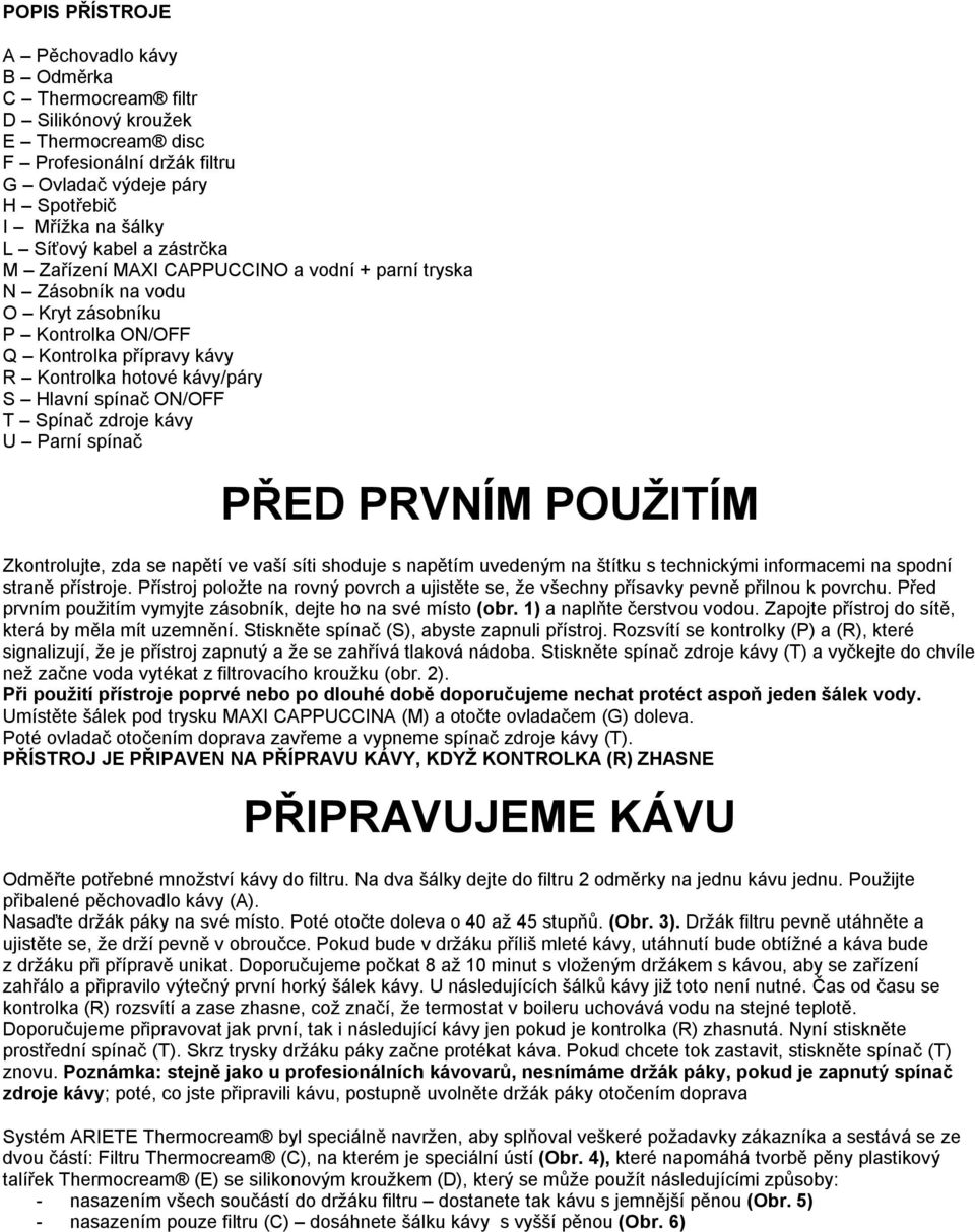 Spínač zdroje kávy U Parní spínač PŘED PRVNÍM POUŽITÍM Zkontrolujte, zda se napětí ve vaší síti shoduje s napětím uvedeným na štítku s technickými informacemi na spodní straně přístroje.