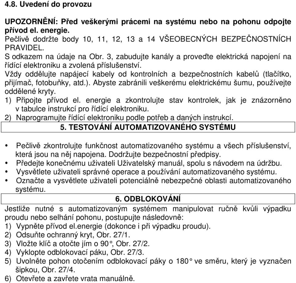 Vždy oddělujte napájecí kabely od kontrolních a bezpečnostních kabelů (tlačítko, přijímač, fotobuňky, atd.). Abyste zabránili veškerému elektrickému šumu, používejte oddělené kryty.