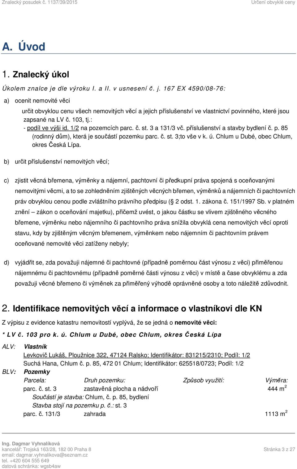 103, tj.: - podíl ve výši id. 1/2 na pozemcích parc. č. st. 3 a 131/3 vč. příslušenství a stavby bydlení č. p. 85 (rodinný dům), která je součástí pozemku parc. č. st. 3;to vše v k. ú.