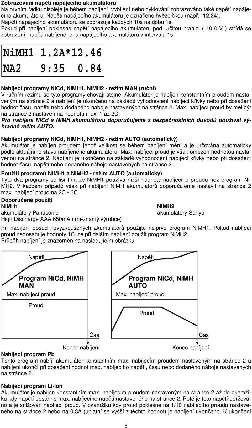 Pokud při nabíjení poklesne napětí napájecího akumulátoru pod určitou hranici ( 10,8 V ) střídá se zobrazení napětí nabíjeného a napájecího akumulátoru v intervalu 1s. NiMH1 1.2A*12.46 NA2 9:35 0.