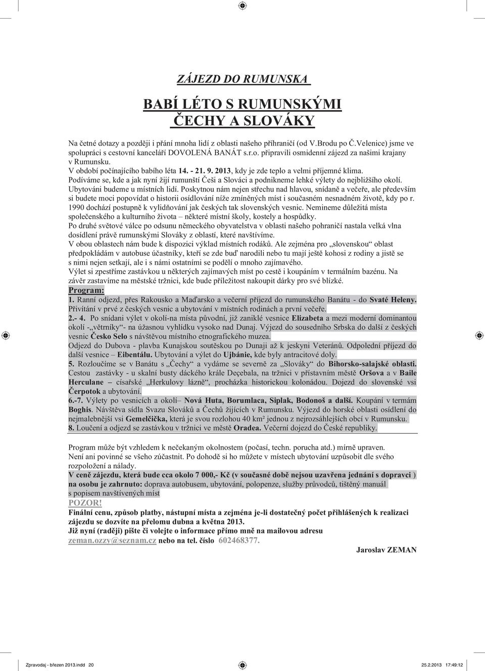 2013, kdy je zde teplo a velmi příjemné klima. Podíváme se, kde a jak nyní žijí rumunští Češi a Slováci a podnikneme lehké výlety do nejbližšího okolí. Ubytováni budeme u místních lidí.