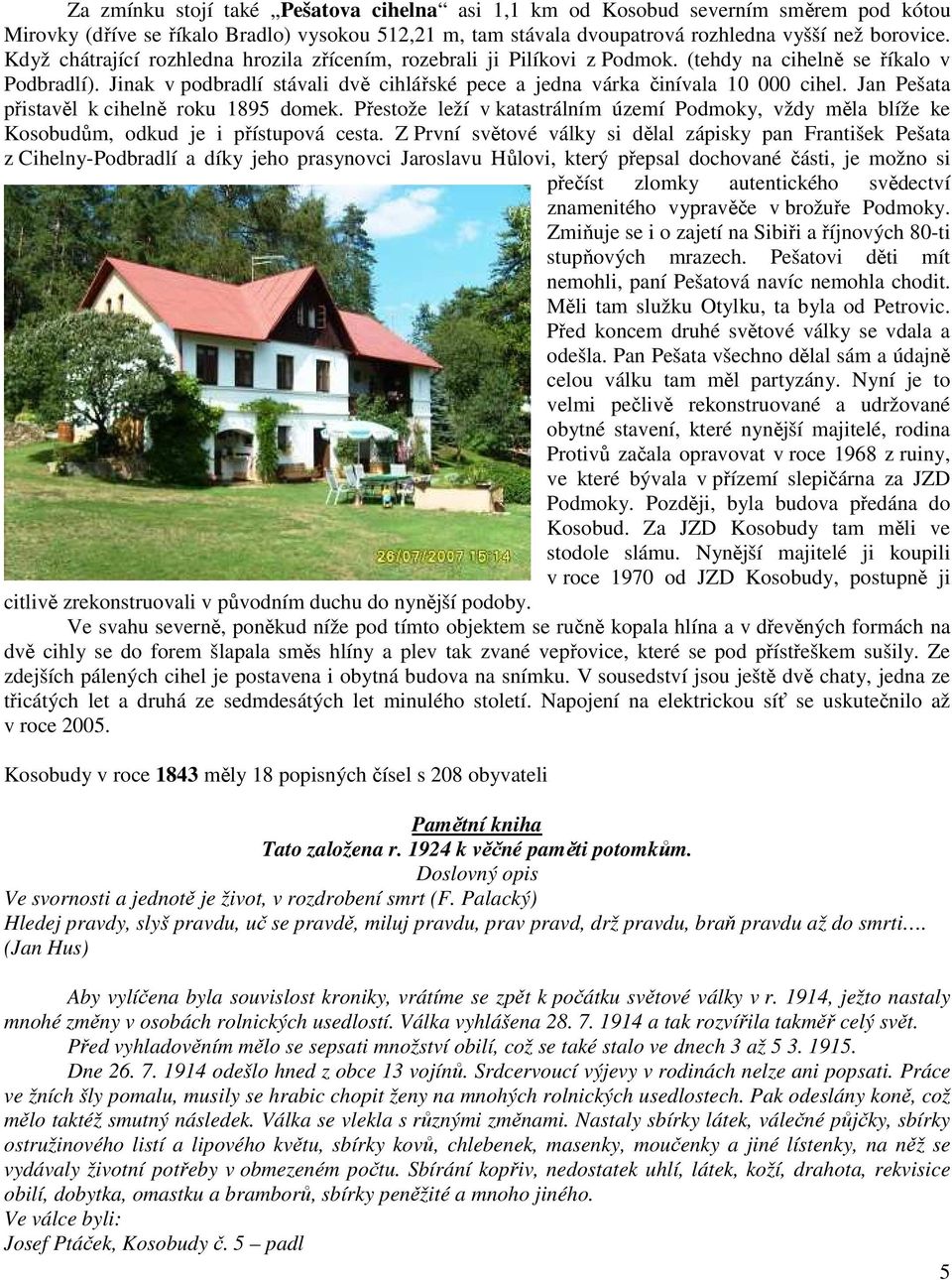 Jan Pešata přistavěl k cihelně roku 1895 domek. Přestože leží v katastrálním území Podmoky, vždy měla blíže ke Kosobudům, odkud je i přístupová cesta.
