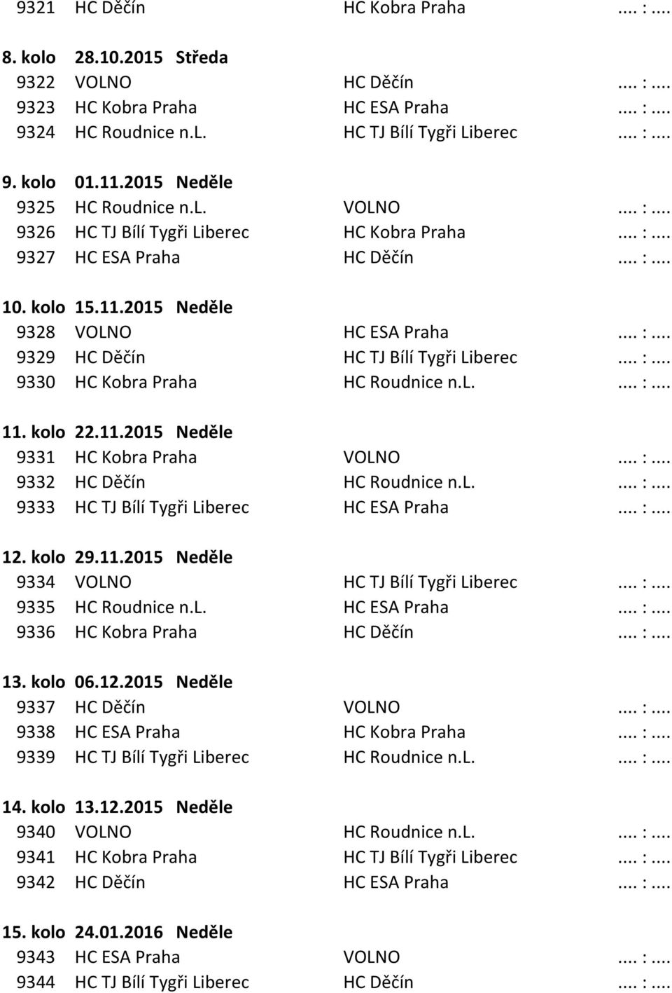 .. :... 9330 HC Kobra Praha HC Roudnice n.l.... :... 11. kolo 22.11.2015 Neděle 9331 HC Kobra Praha VOLNO... :... 9332 HC Děčín HC Roudnice n.l.... :... 9333 HC TJ Bílí Tygři Liberec HC ESA Praha... :... 12.