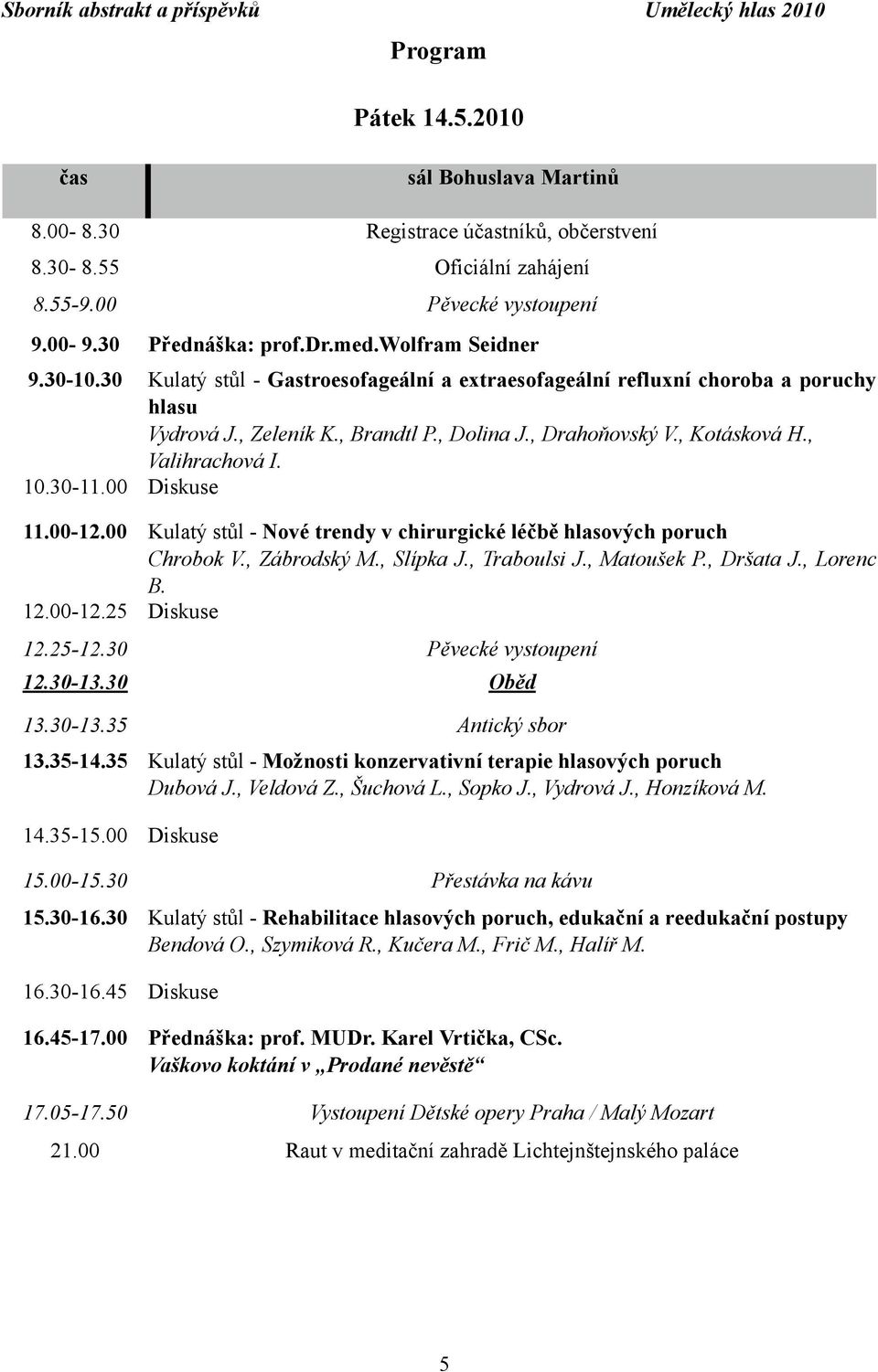 , Valihrachová I. 10.30-11.00 Diskuse 11.00-12.00 Kulatý stůl - Nové trendy v chirurgické léčbě hlasových poruch Chrobok V., Zábrodský M., Slípka J., Traboulsi J., Matoušek P., Dršata J., Lorenc B.