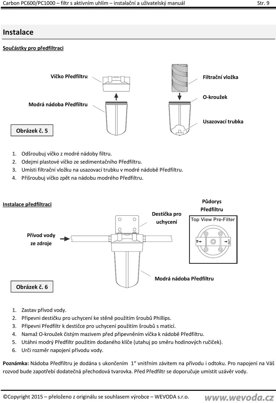 Přišroubuj víčko zpět na nádobu modrého Předfiltru. Instalace předfiltraci Přívod vody ze zdroje Destička pro uchycení Půdorys Předfiltru Obrázek č. 6 Modrá nádoba Předfiltru 1. Zastav přívod vody. 2.