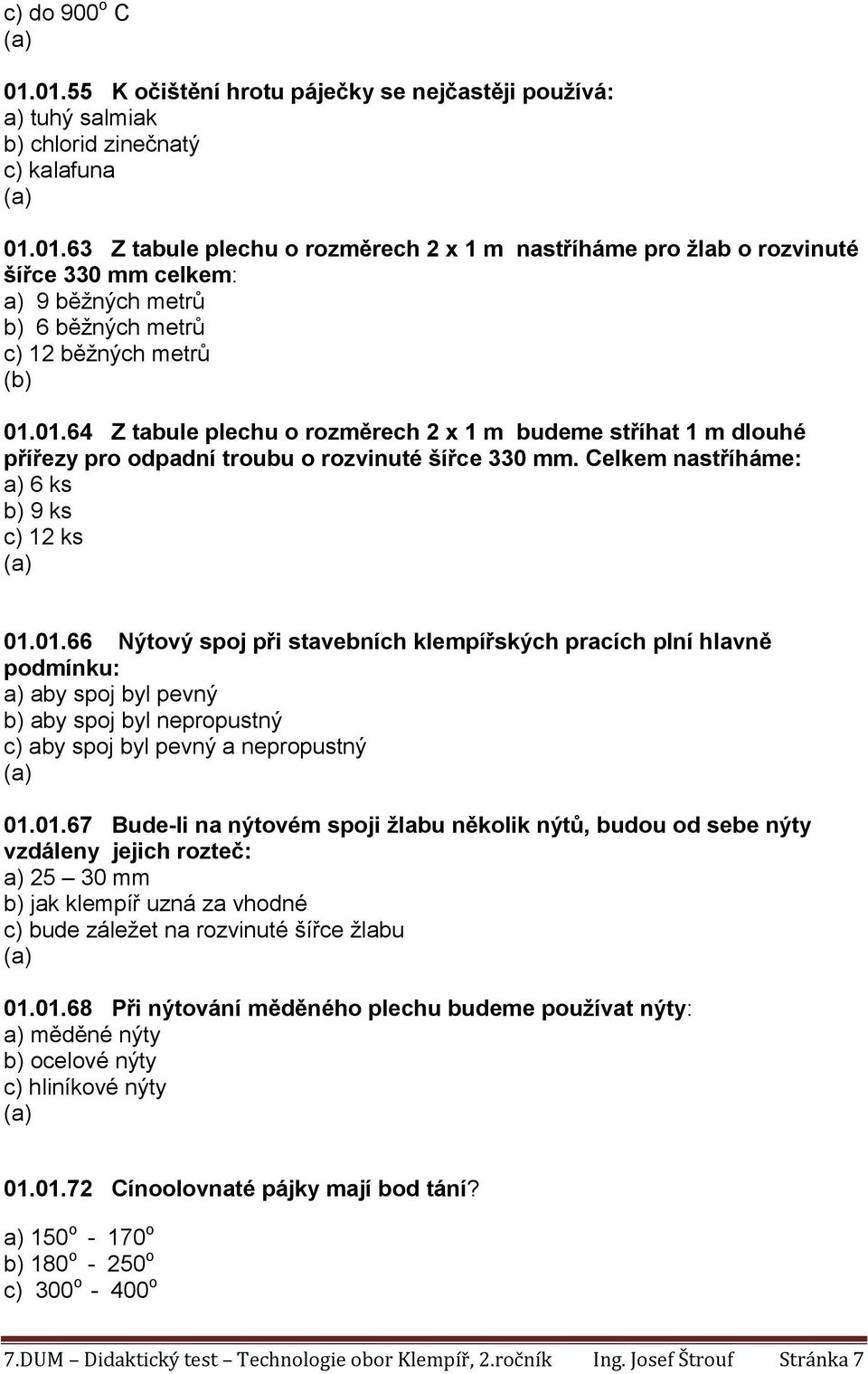 01.67 Bude-li na nýtovém spoji žlabu několik nýtů, budou od sebe nýty vzdáleny jejich rozteč: a) 25 30 mm b) jak klempíř uzná za vhodné c) bude záležet na rozvinuté šířce žlabu 01.01.68 Při nýtování měděného plechu budeme používat nýty: a) měděné nýty b) ocelové nýty c) hliníkové nýty 01.