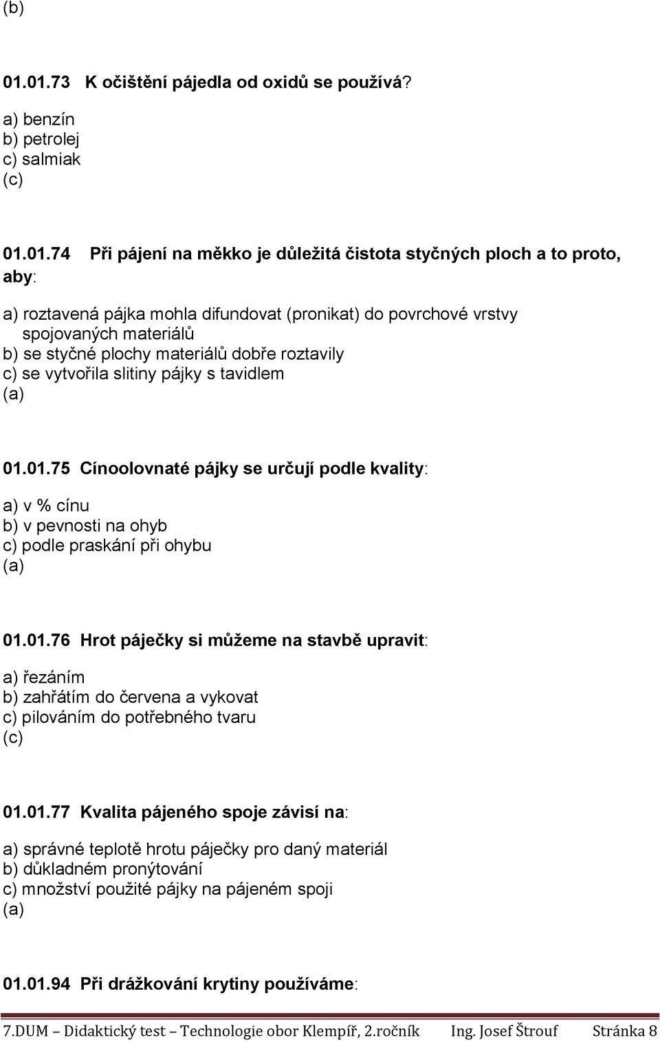 01.75 Cínoolovnaté pájky se určují podle kvality: a) v % cínu b) v pevnosti na ohyb c) podle praskání při ohybu 01.01.76 Hrot páječky si můžeme na stavbě upravit: a) řezáním b) zahřátím do červena a vykovat c) pilováním do potřebného tvaru 01.