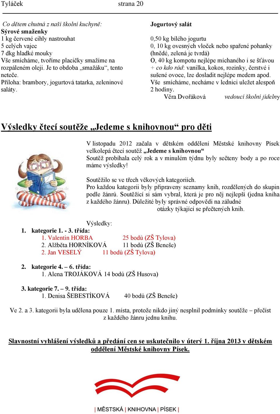Jogurtový salát 0,50 kg bílého jogurtu 0, 10 kg ovesných vloček nebo spařené pohanky (hnědé, zelená je tvrdá) O, 40 kg kompotu nejlépe míchaného i se šťávou + co kdo rád: vanilka, kokos, rozinky,