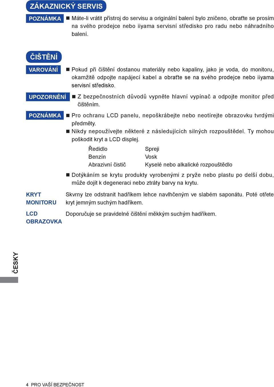 UPOZORNĚNÍ Z bezpečnostních důvodů vypněte hlavní vypínač a odpojte monitor před čištěním. POZNÁMKA Pro ochranu LCD panelu, nepoškrábejte nebo neotírejte obrazovku tvrdými předměty.