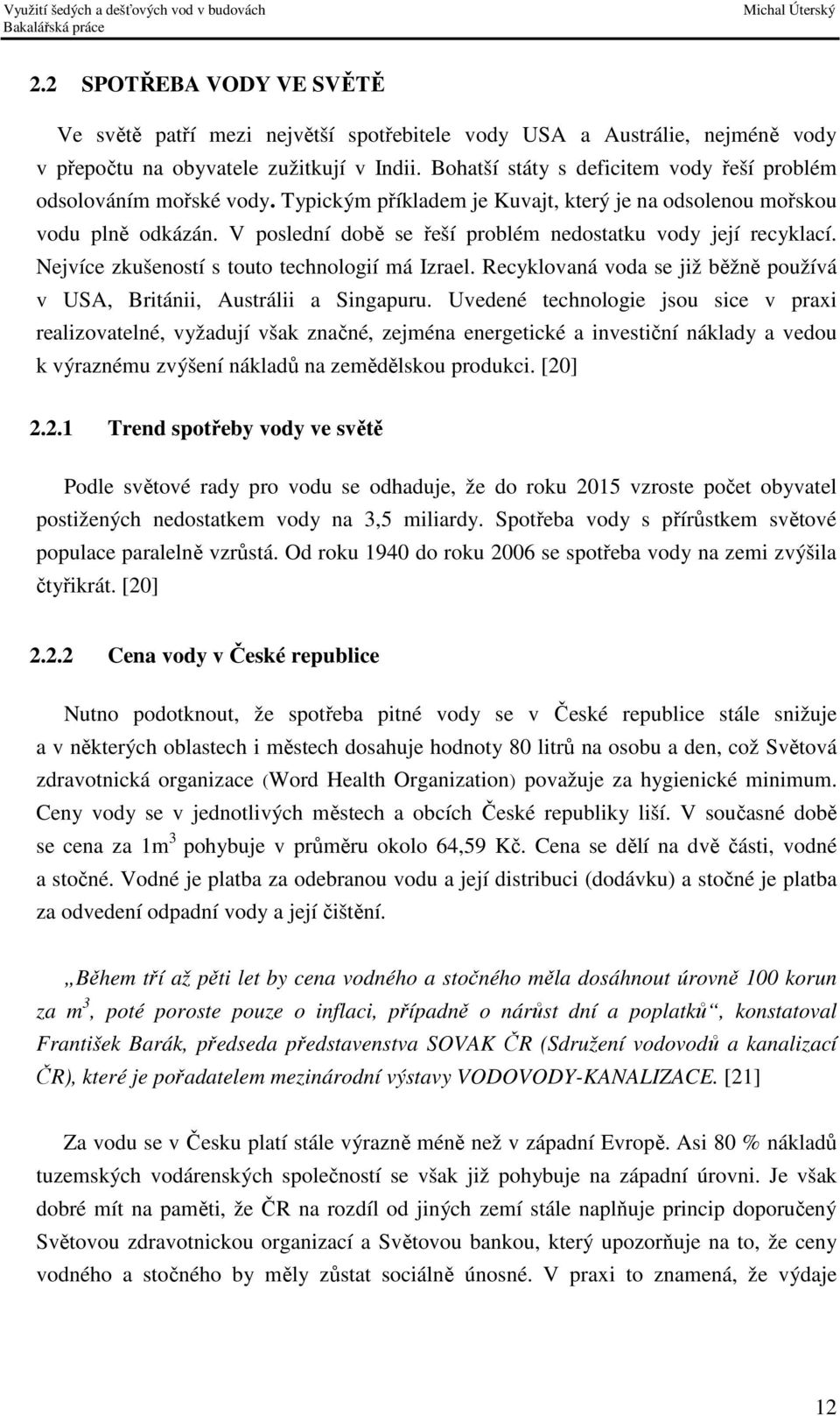 V poslední době se řeší problém nedostatku vody její recyklací. Nejvíce zkušeností s touto technologií má Izrael. Recyklovaná voda se již běžně používá v USA, Británii, Austrálii a Singapuru.