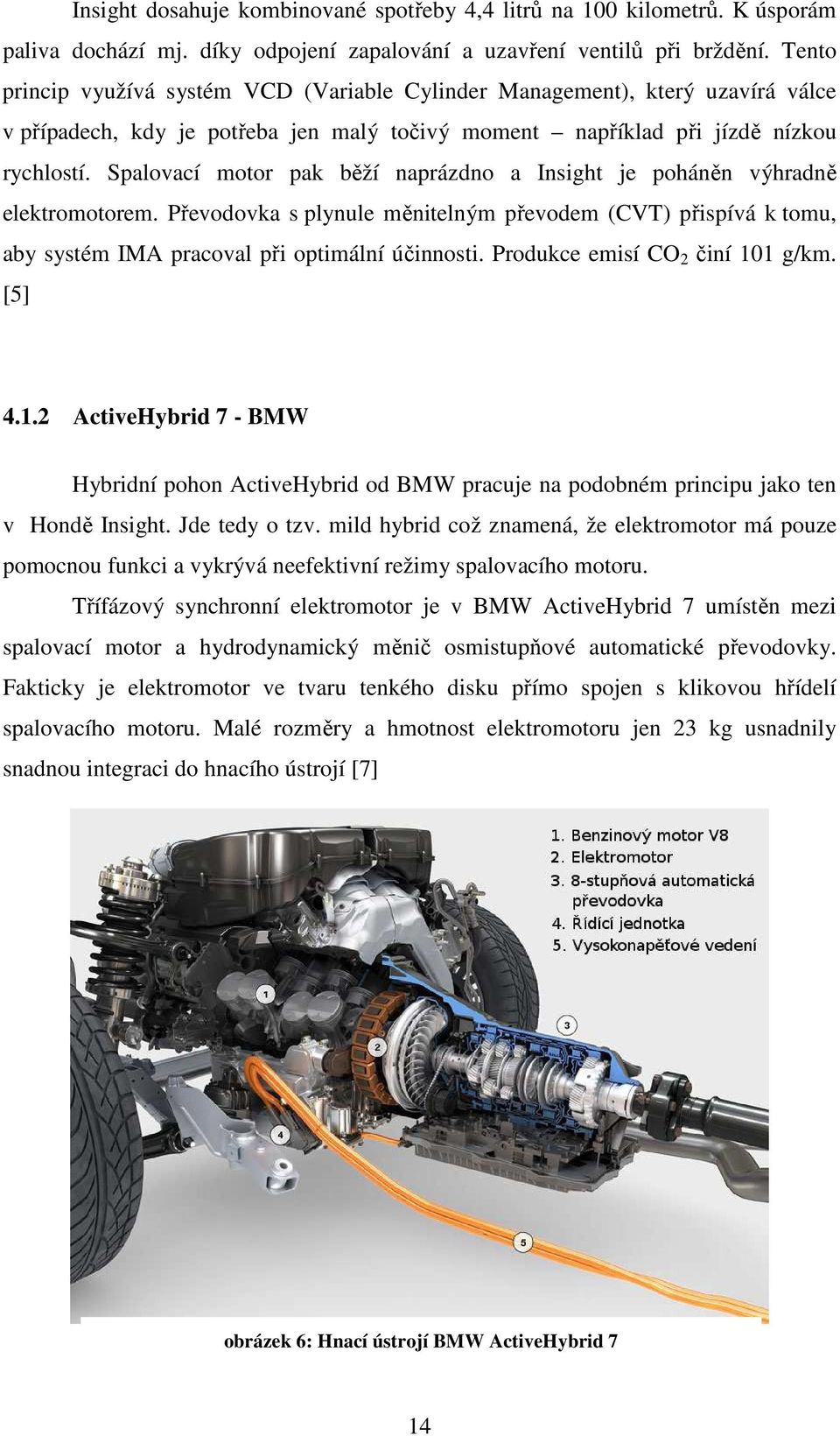 Spalovací motor pak běží naprázdno a Insight je poháněn výhradně elektromotorem. Převodovka s plynule měnitelným převodem (CVT) přispívá k tomu, aby systém IMA pracoval při optimální účinnosti.