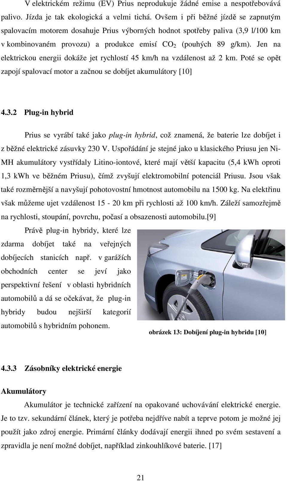 Jen na elektrickou energii dokáže jet rychlostí 45 km/h na vzdálenost až 2 km. Poté se opět zapojí spalovací motor a začnou se dobíjet akumulátory [10] 4.3.