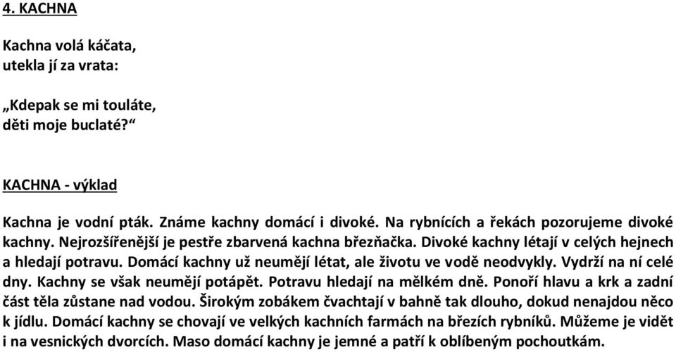 Domácí kachny už neumějí létat, ale životu ve vodě neodvykly. Vydrží na ní celé dny. Kachny se však neumějí potápět. Potravu hledají na mělkém dně.