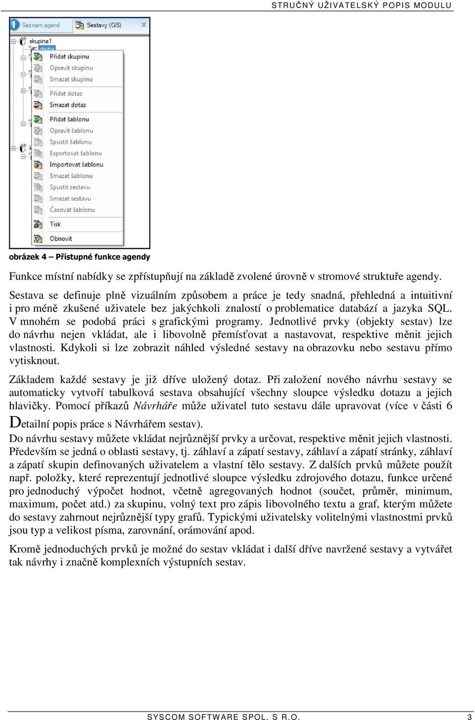 V mnohém se podobá práci s grafickými programy. Jednotlivé prvky (objekty sestav) lze do návrhu nejen vkládat, ale i libovolně přemísťovat a nastavovat, respektive měnit jejich vlastnosti.