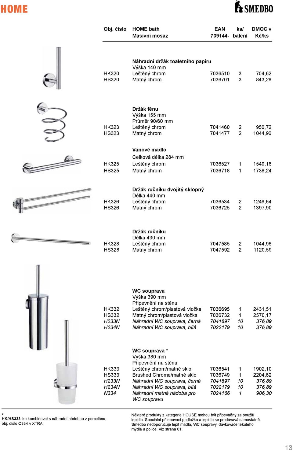 HS323 Matný chrom 7041477 2 1044,96 Vanové madlo Celková délka 284 mm HK325 Leštěný chrom 7036527 1 1549,16 HS325 Matný chrom 7036718 1 1738,24 Držák ručníku dvojitý sklopný Délka 440 mm HK326