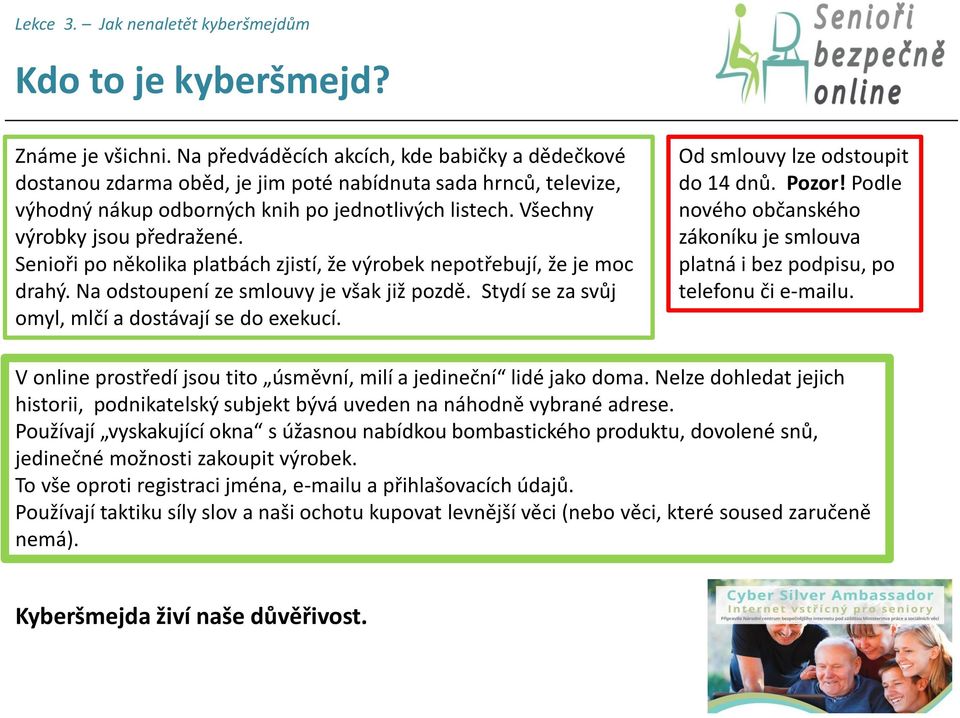 Senioři po několika platbách zjistí, že výrobek nepotřebují, že je moc drahý. Na odstoupení ze smlouvy je však již pozdě. Stydí se za svůj omyl, mlčí a dostávají se do exekucí.