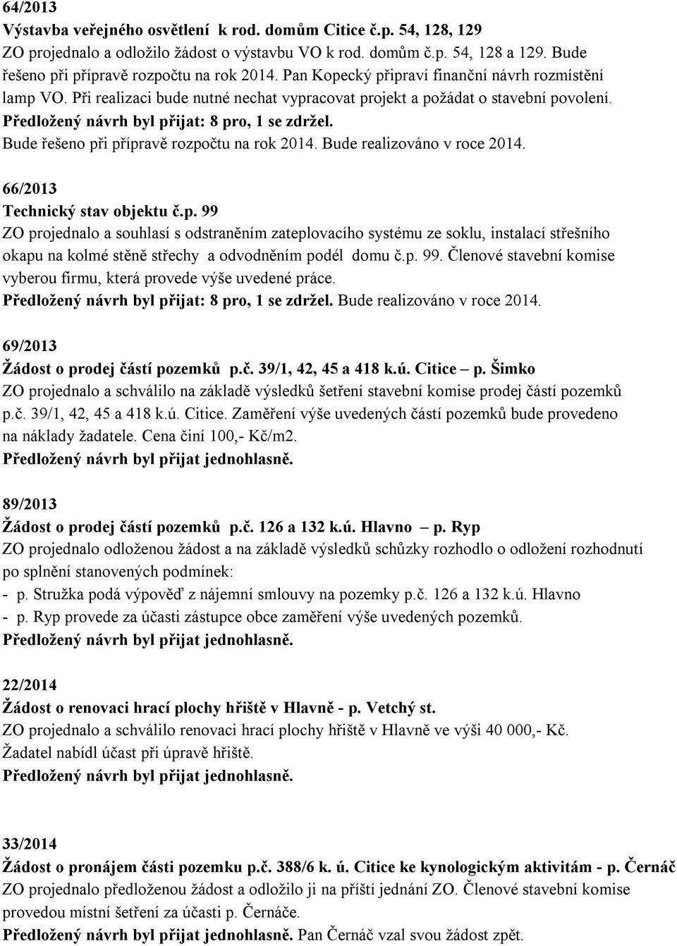 Bude řešeno při přípravě rozpočtu na rok 2014. Bude realizováno v roce 2014. 66/2013 Technický stav objektu č.p. 99 ZO projednalo a souhlasí s odstraněním zateplovacího systému ze soklu, instalací střešního okapu na kolmé stěně střechy a odvodněním podél domu č.