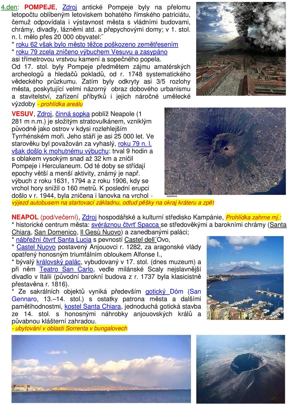 mělo přes 20 000 obyvatel: * roku 62 však bylo město těžce poškozeno zemětřesením * roku 79 zcela zničeno výbuchem Vesuvu a zasypáno asi třímetrovou vrstvou kamení a sopečného popela. Od 17. stol.