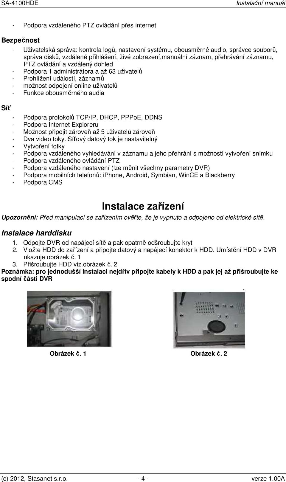 obousměrného audia - Podpora protokolů TCP/IP, DHCP, PPPoE, DDNS - Podpora Internet Exploreru - Možnost připojit zároveň až 5 uživatelů zároveň - Dva video toky.