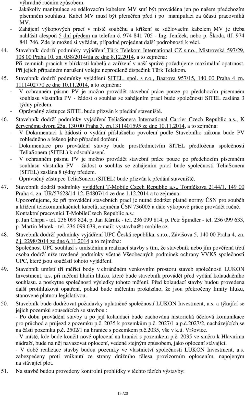 - Zahájení výkopových prací v místě souběhu a křížení se sdělovacím kabelem MV je třeba nahlásit alespoň 5 dní předem na telefon č. 974 841 705 - Ing. Jeníček, nebo p. Škoda, tlf. 974 841 746.