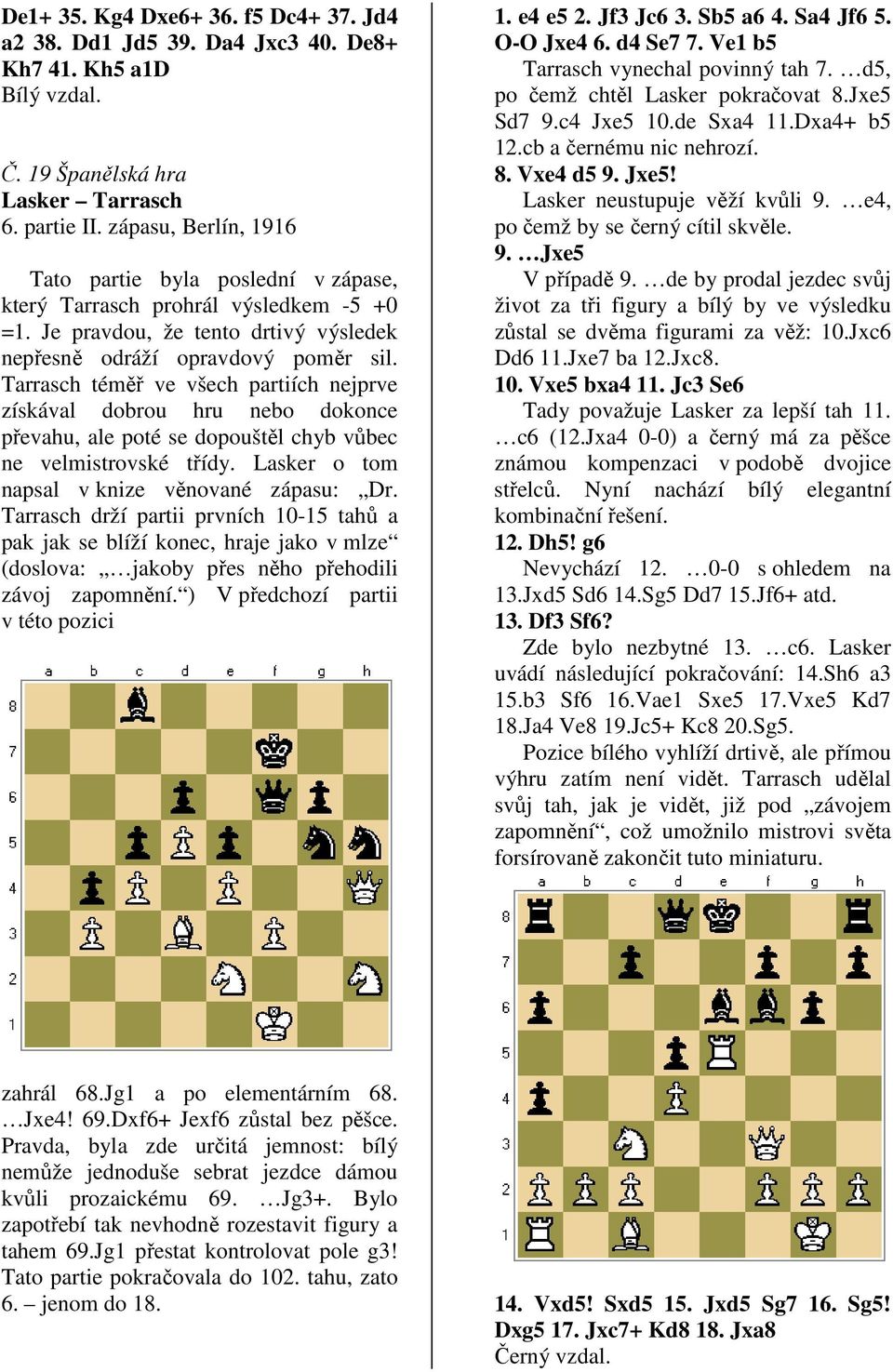 Tarrasch téměř ve všech partiích nejprve získával dobrou hru nebo dokonce převahu, ale poté se dopouštěl chyb vůbec ne velmistrovské třídy. Lasker o tom napsal v knize věnované zápasu: Dr.