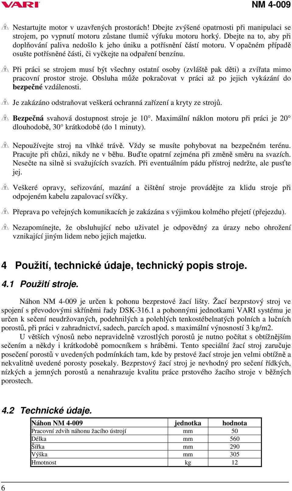 Při práci se strojem musí být všechny ostatní osoby (zvláště pak děti) a zvířata mimo pracovní prostor stroje. Obsluha může pokračovat v práci až po jejich vykázání do bezpečné vzdálenosti.