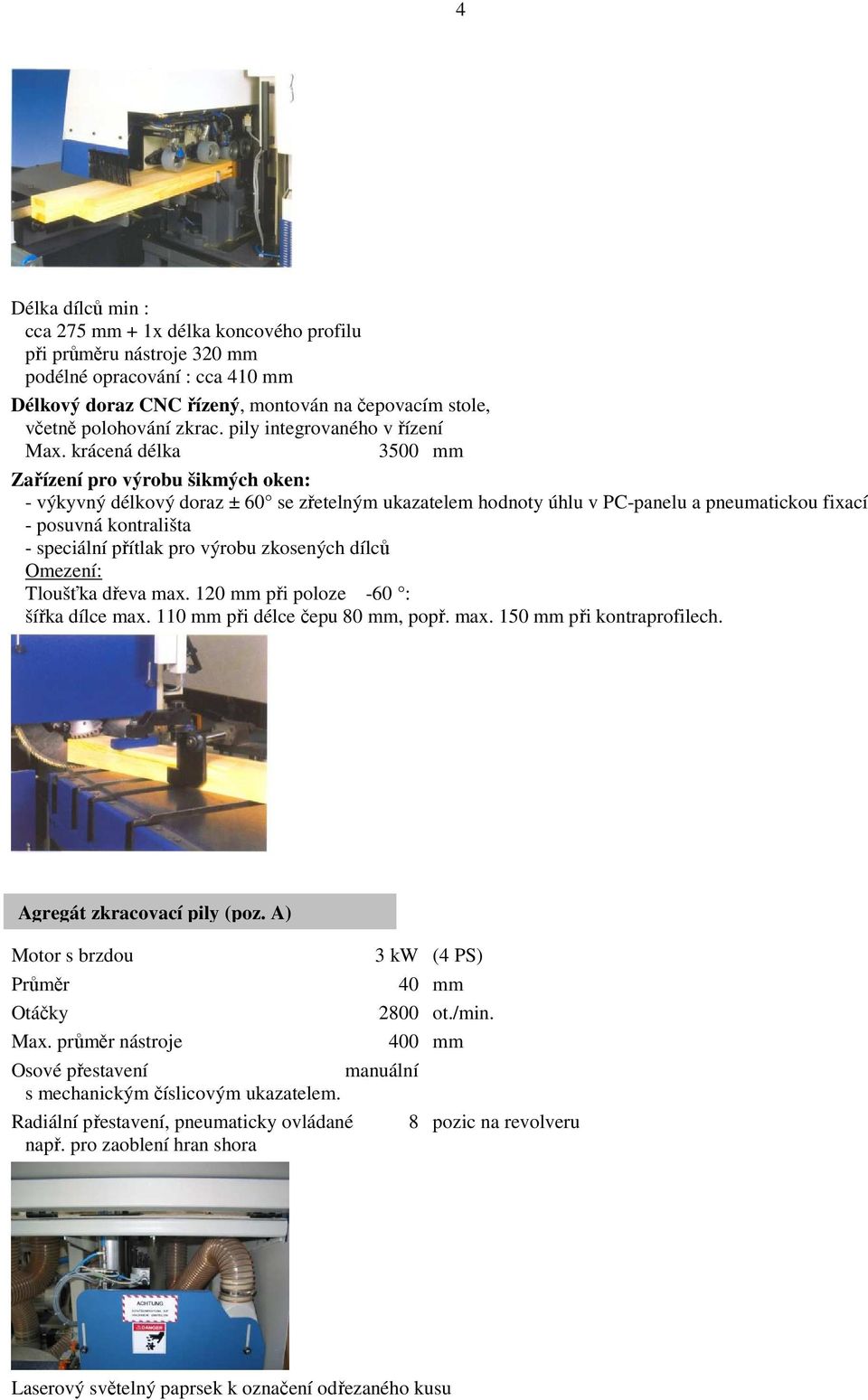 krácená délka 3500 mm Zařízení pro výrobu šikmých oken: - výkyvný délkový doraz ± 60 se zřetelným ukazatelem hodnoty úhlu v PC-panelu a pneumatickou fixací - posuvná kontrališta - speciální přítlak