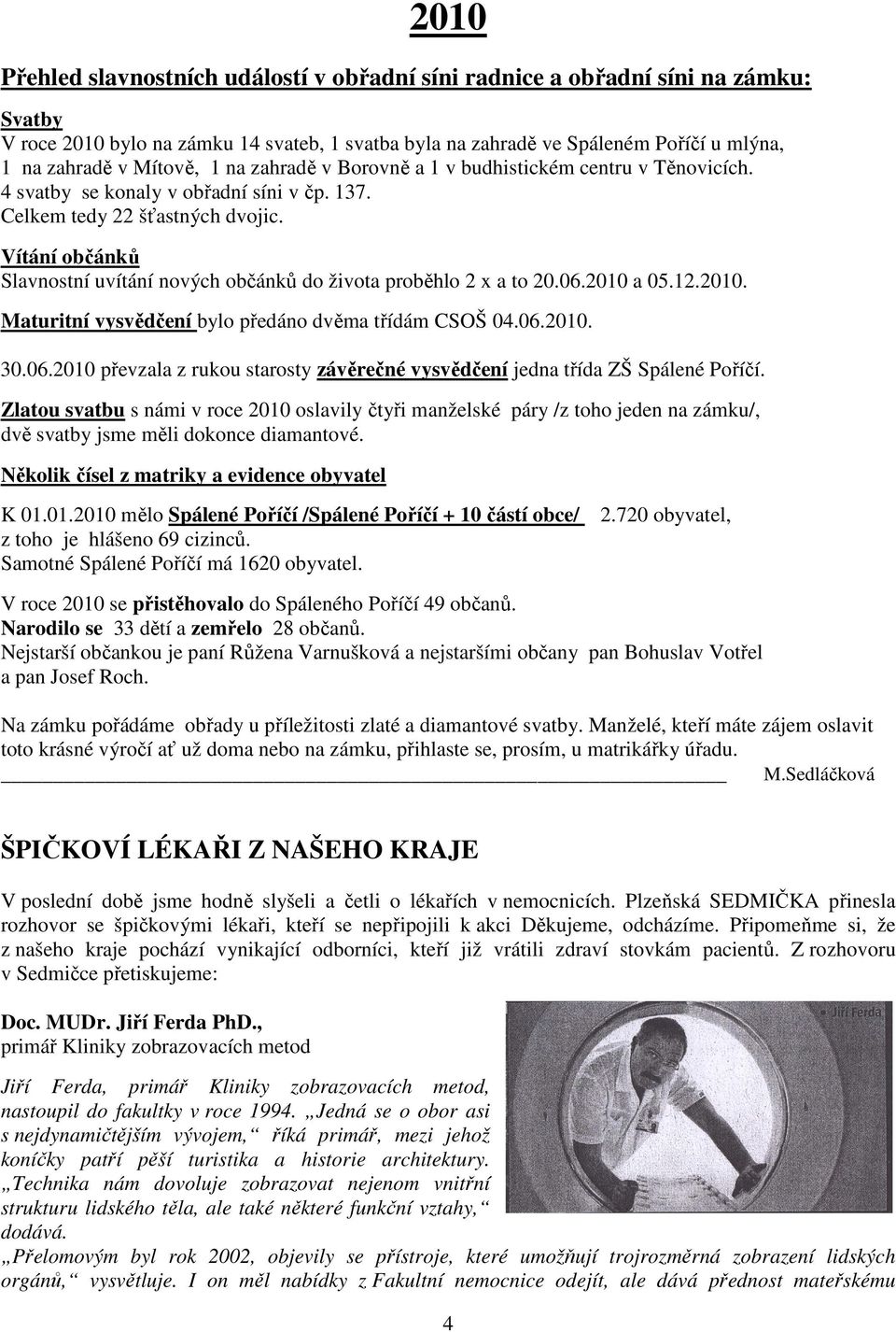 Vítání občánků Slavnostní uvítání nových občánků do života proběhlo 2 x a to 20.06.2010 a 05.12.2010. Maturitní vysvědčení bylo předáno dvěma třídám CSOŠ 04.06.2010. 30.06.2010 převzala z rukou starosty závěrečné vysvědčení jedna třída ZŠ Spálené Poříčí.