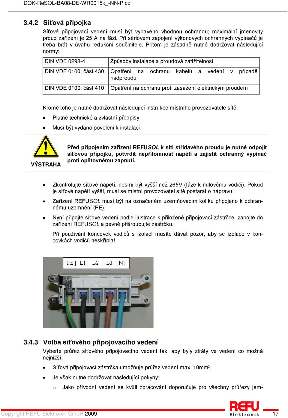 Přitom je zásadně nutné dodržovat následující normy: DIN VDE 0298-4 Způsoby instalace a proudová zatížitelnost DIN VDE 0100; část 430 Opatření na ochranu kabelů a vedení v případě nadproudu DIN VDE