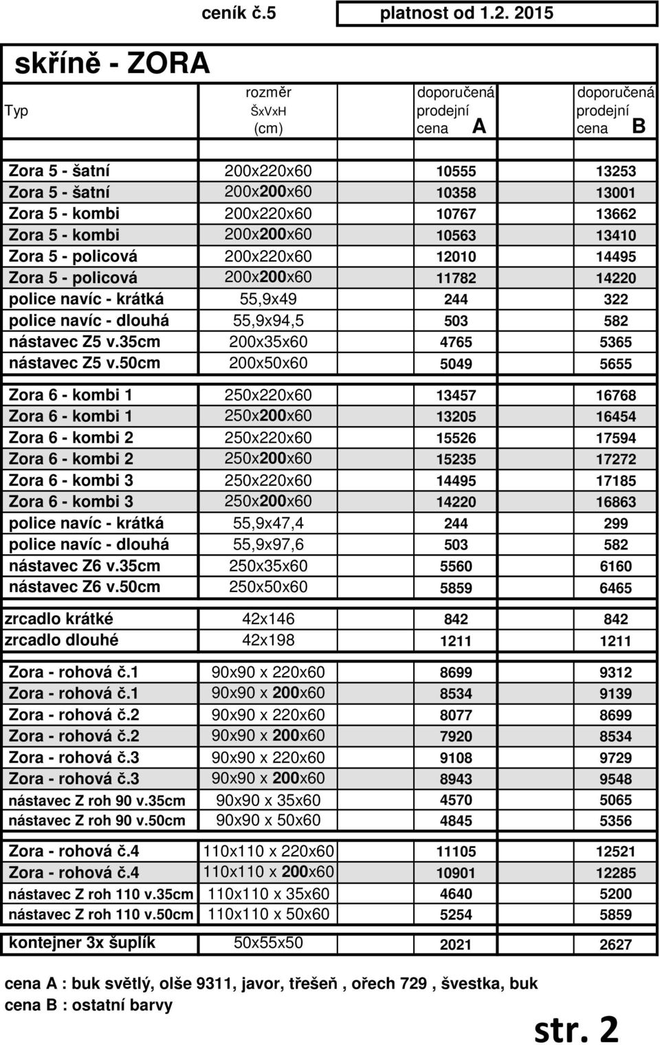 kombi 200x200x60 10563 13410 Zora 5 - policová 200x220x60 12010 14495 Zora 5 - policová 200x200x60 11782 14220 police navíc - krátká 55,9x49 244 322 police navíc - dlouhá 55,9x94,5 503 582 nástavec