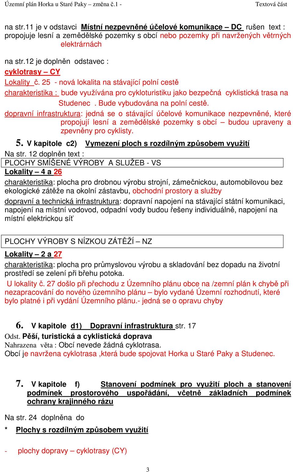 Bude vybudována na polní cestě. dopravní infrastruktura: jedná se o stávající účelové komunikace nezpevněné, které propojují lesní a zemědělské pozemky s obcí budou upraveny a zpevněny pro cyklisty.