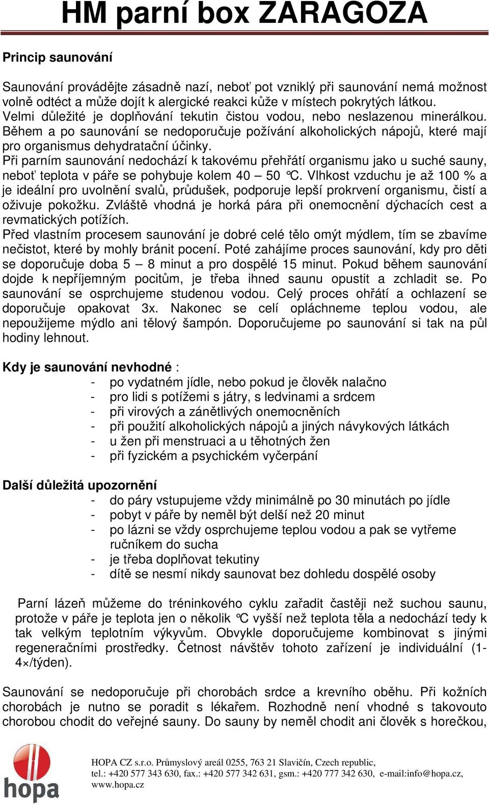 Při parním saunování nedochází k takovému přehřátí organismu jako u suché sauny, neboť teplota v páře se pohybuje kolem 40 50 C.