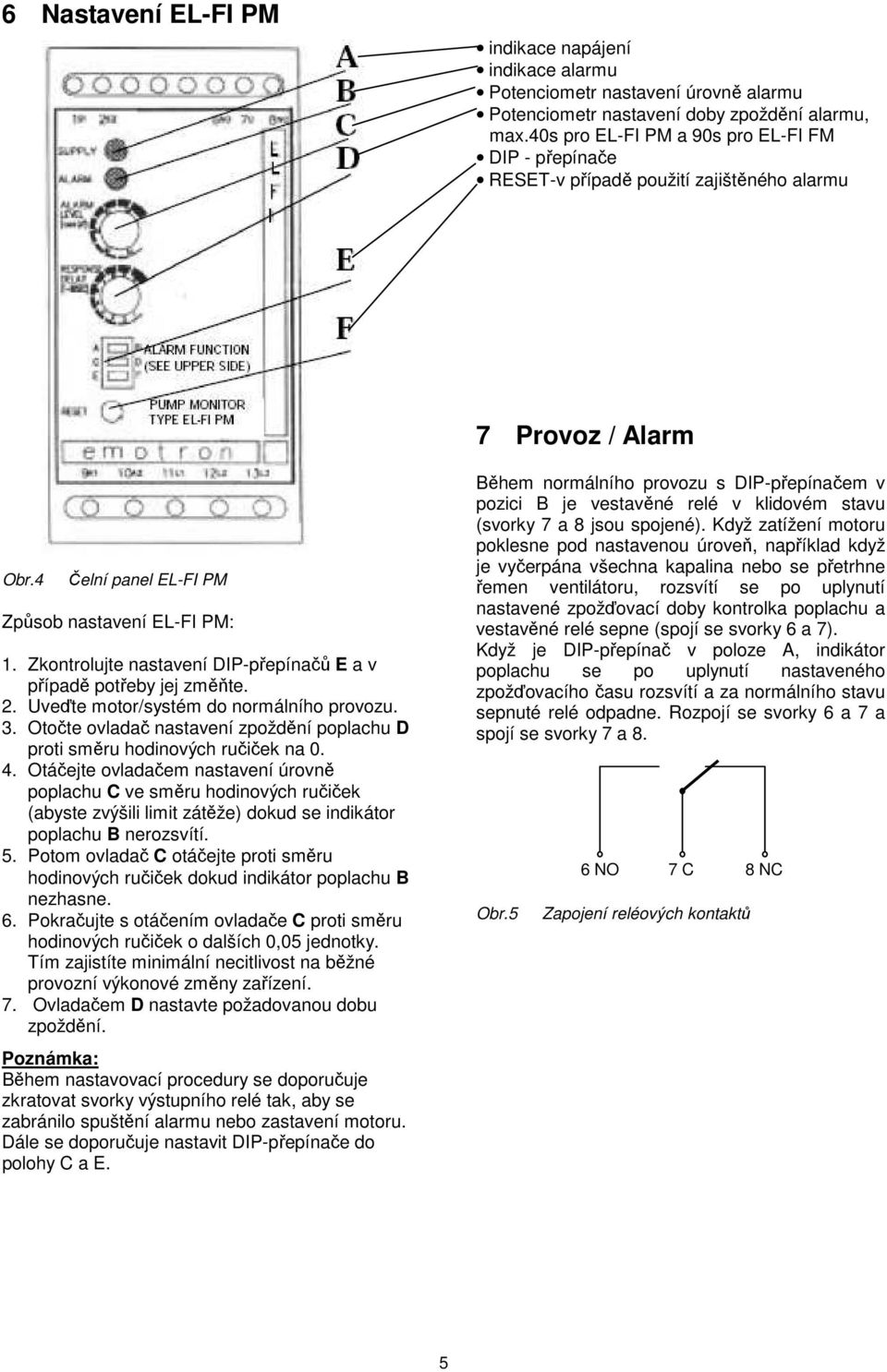 Zkontrolujte nastavení DIP-přepínačů E a v případě potřeby jej změňte. 2. Uveďte motor/systém do normálního provozu. 3.