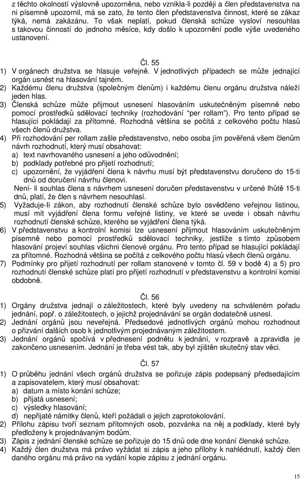 V jednotlivých případech se může jednající orgán usnést na hlasování tajném. 2) Každému členu družstva (společným členům) i každému členu orgánu družstva náleží jeden hlas.