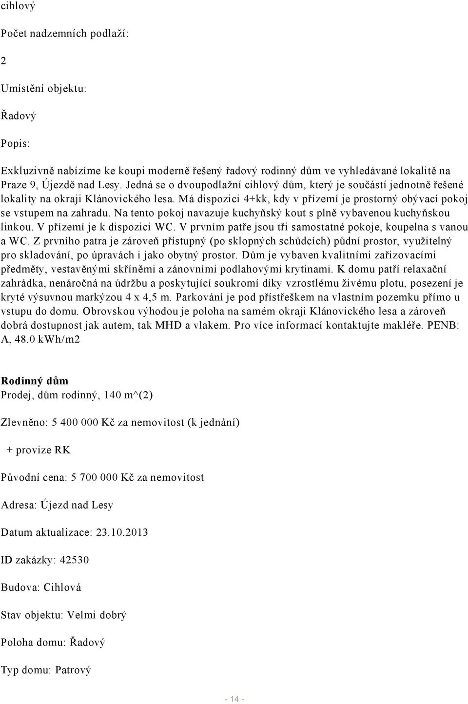 Na tento pokoj navazuje kuchyňský kout s plně vybavenou kuchyňskou linkou. V přízemí je k dispozici WC. V prvním patře jsou tři samostatné pokoje, koupelna s vanou a WC.