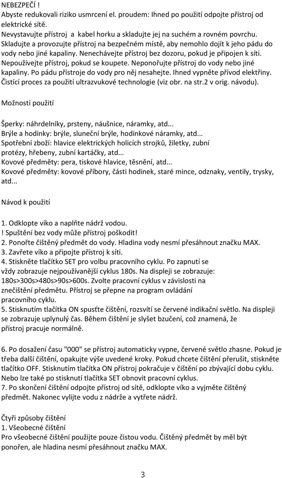 Nepoužívejte přístroj, pokud se koupete. Neponořujte přístroj do vody nebo jiné kapaliny. Po pádu přístroje do vody pro něj nesahejte. Ihned vypněte přívod elektřiny.