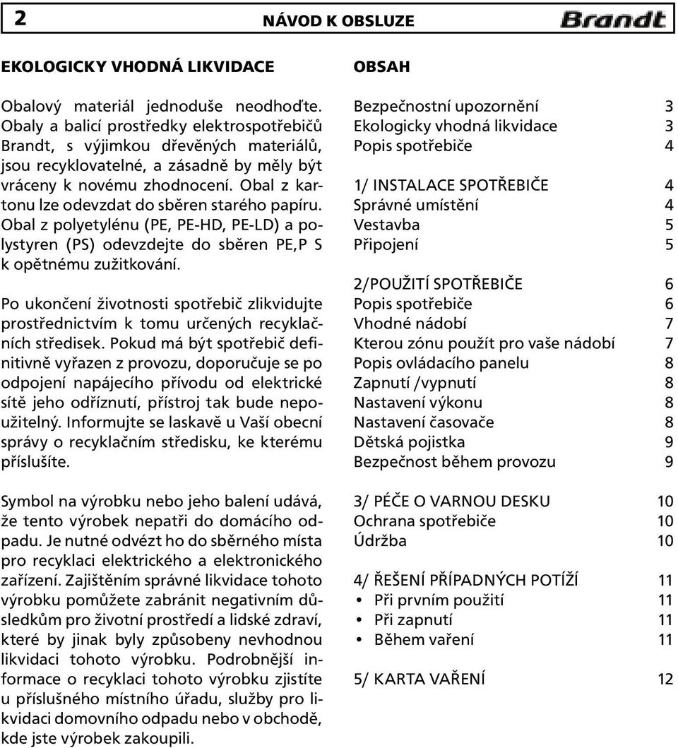 Obal z kartonu lze odevzdat do sběren starého papíru. Obal z polyetylénu (PE, PE-HD, PE-LD) a polystyren (PS) odevzdejte do sběren PE,P S k opětnému zužitkování.