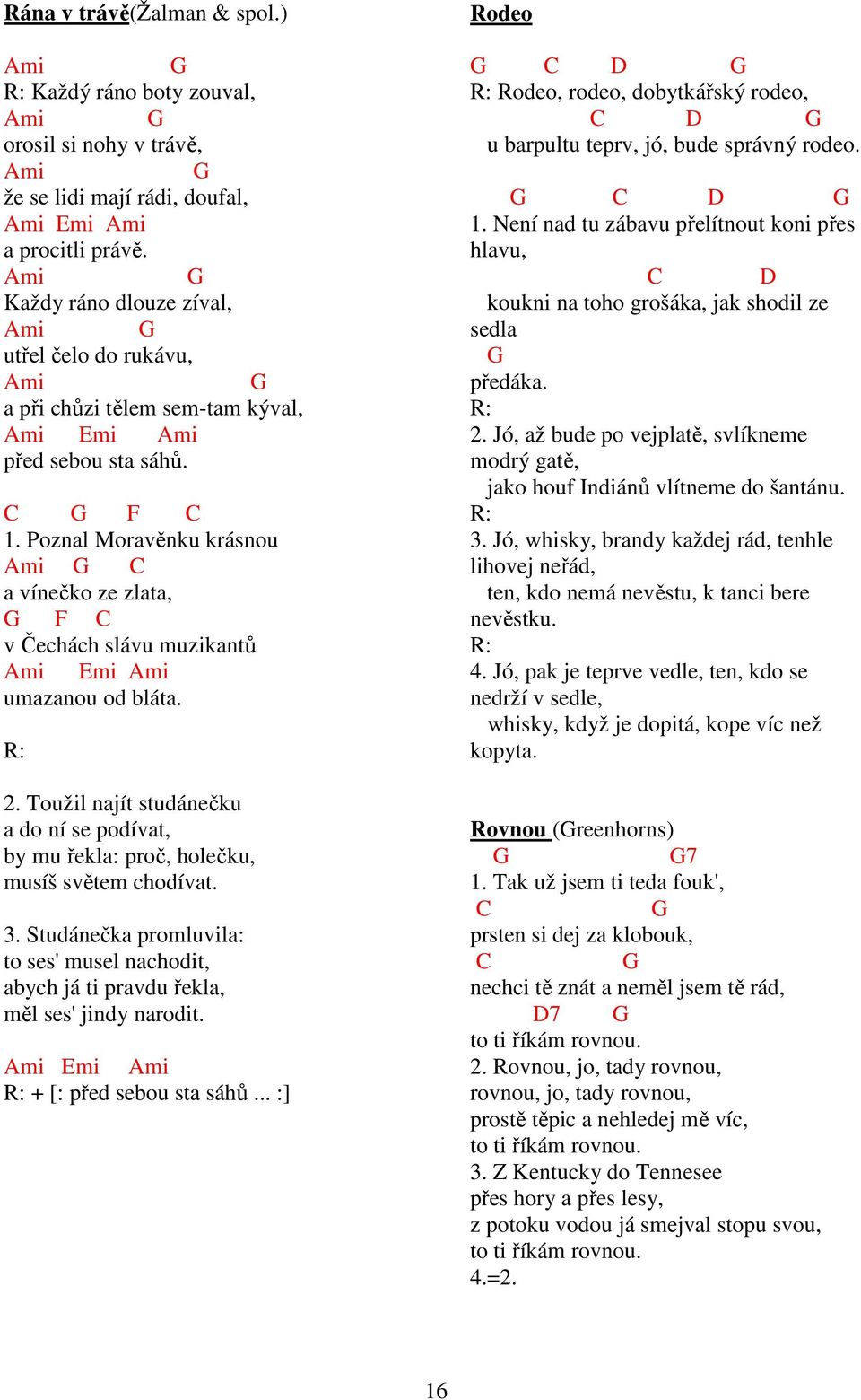 Toužil najít studánečku a do ní se podívat, by mu řekla: proč, holečku, musíš světem chodívat. 3. Studánečka promluvila: to ses' musel nachodit, abych já ti pravdu řekla, měl ses' jindy narodit.