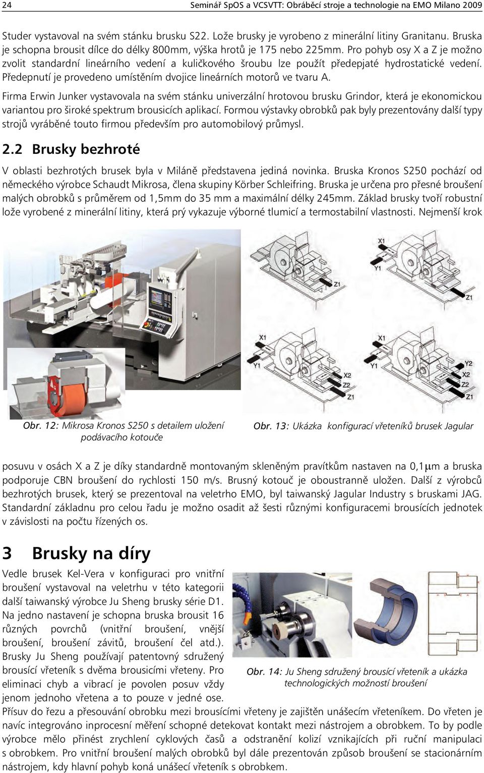 Pro pohyb osy X a Z je možno zvolit standardní lineárního vedení a kuličkového šroubu lze použít předepjaté hydrostatické vedení.