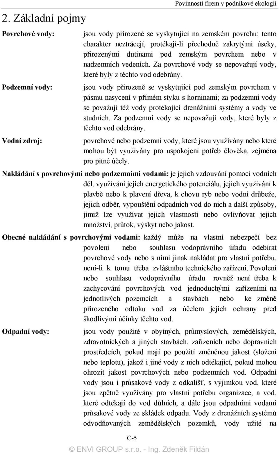 jsou vody přirozeně se vyskytující pod zemským povrchem v pásmu nasycení v přímém styku s horninami; za podzemní vody se považují též vody protékající drenážními systémy a vody ve studních.