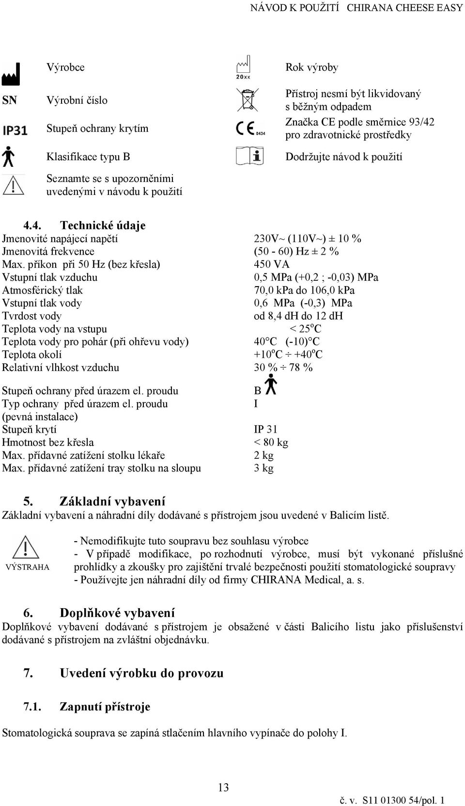 příkon př 50 Hz (bez křesla) 450 VA Vstupní tlak vzduchu 0,5 MPa (+0,2 ; -0,03) MPa Atmosfércký tlak 70,0 kpa do 106,0 kpa Vstupní tlak vody 0,6 MPa (-0,3) MPa Tvrdost vody od 8,4 dh do 12 dh Teplota