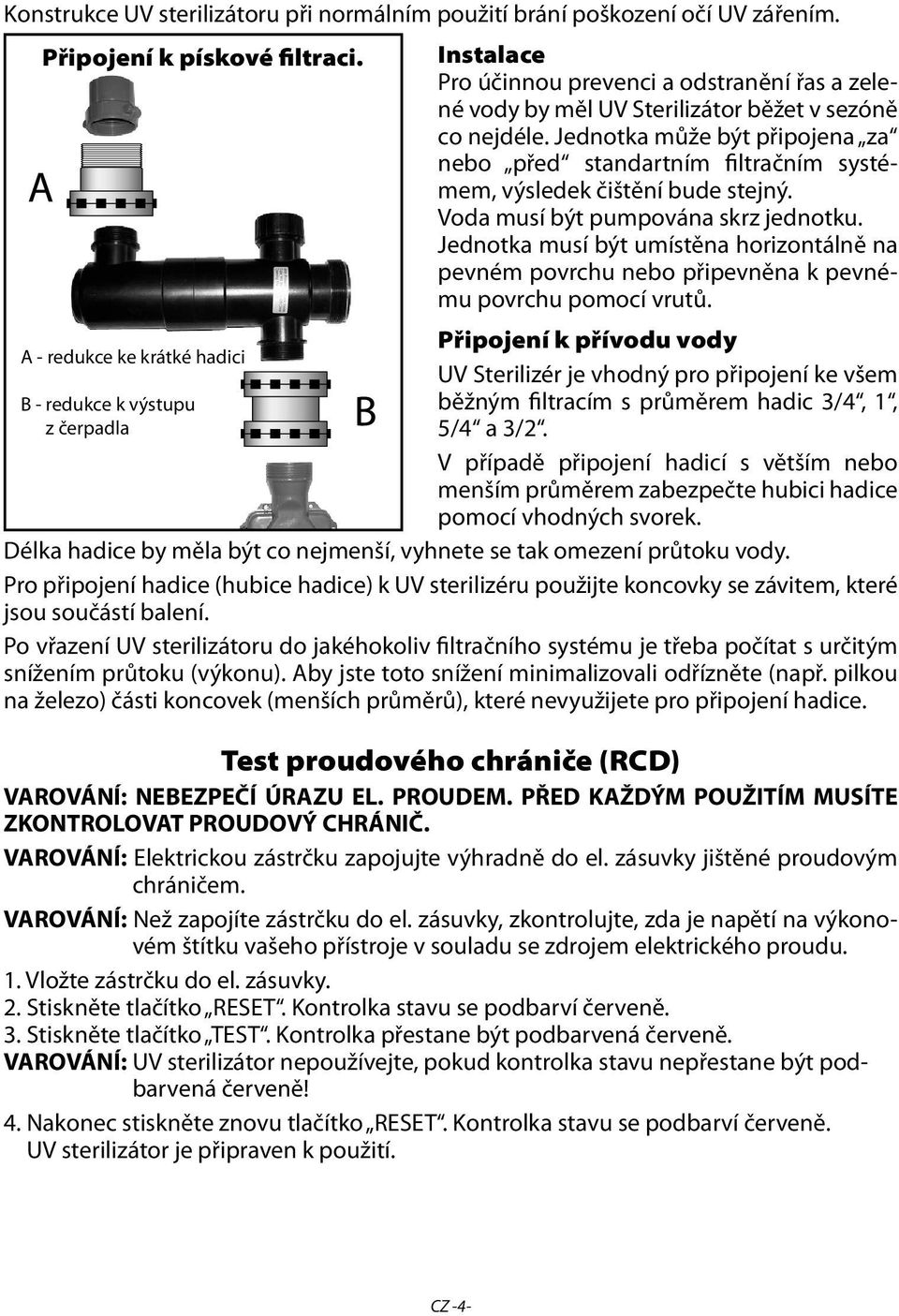 Jednotka může být připojena za nebo před standartním filtračním systémem, výsledek čištění bude stejný. Voda musí být pumpována skrz jednotku.