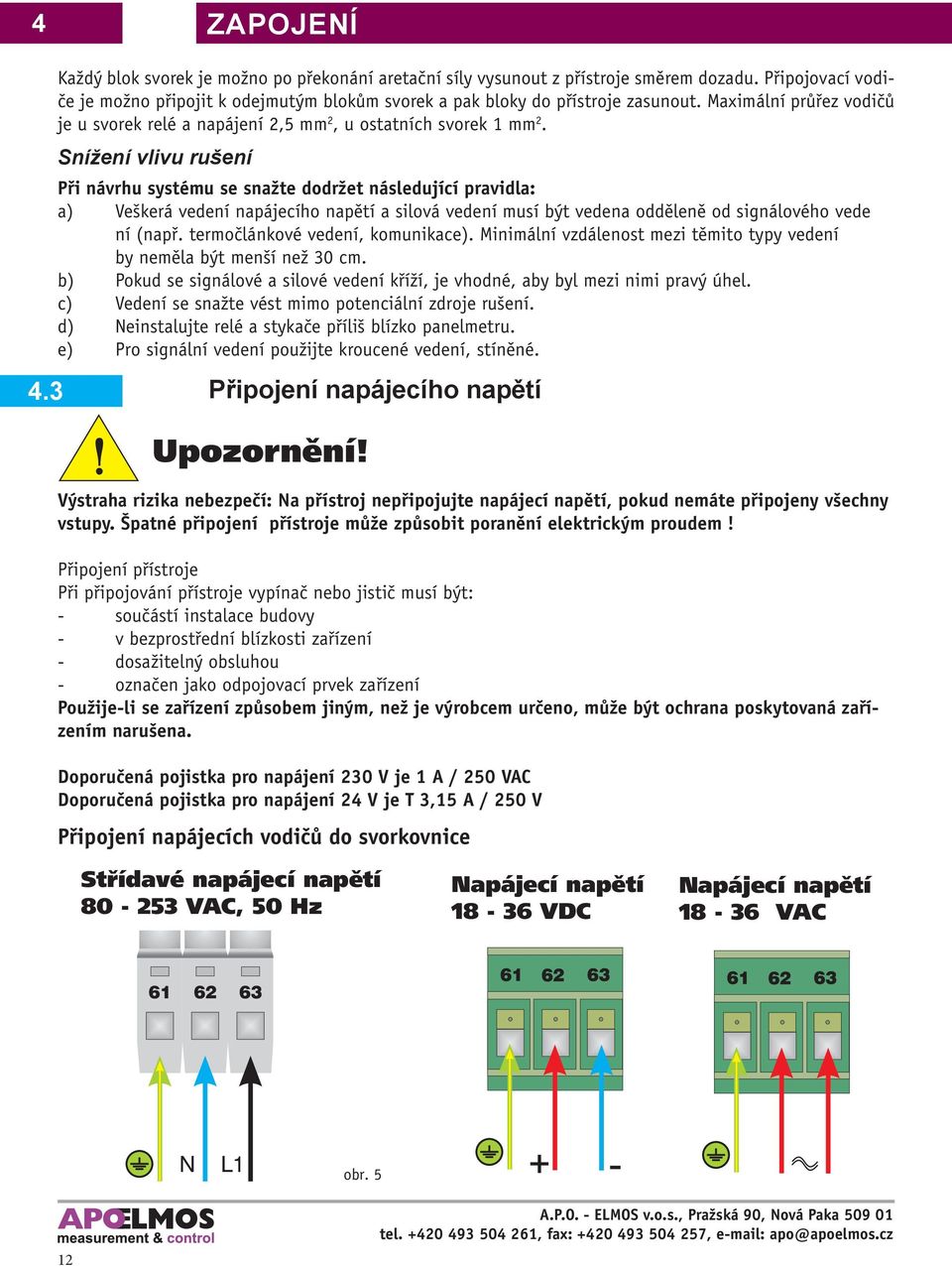 Snížení vlivu rušení Při návrhu systému se snažte dodržet následující pravidla: a) Veškerá vedení napájecího napětí a silová vedení musí být vedena odděleně od signálového vede ní (např.