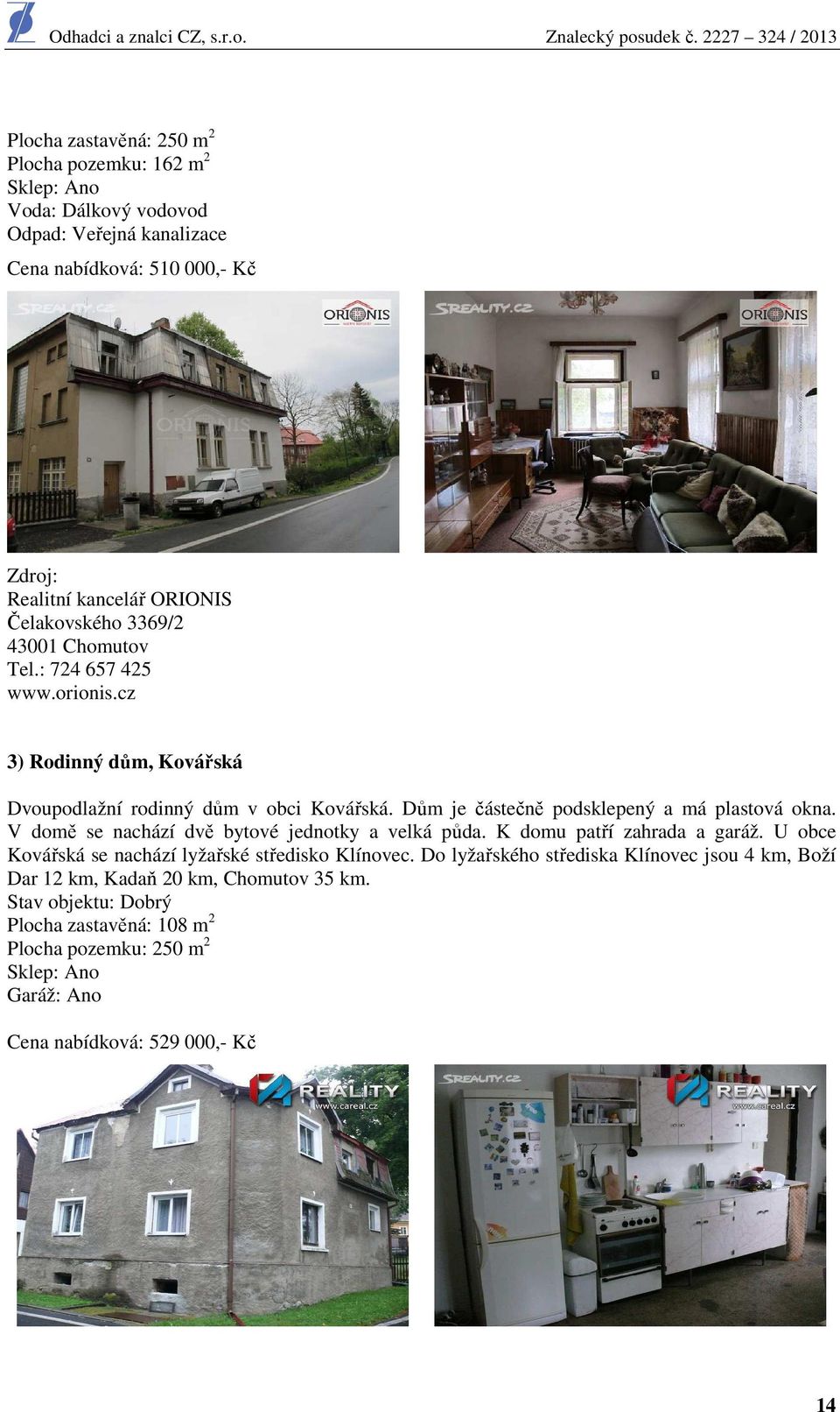 Dům je částečně podsklepený a má plastová okna. V domě se nachází dvě bytové jednotky a velká půda. K domu patří zahrada a garáž.