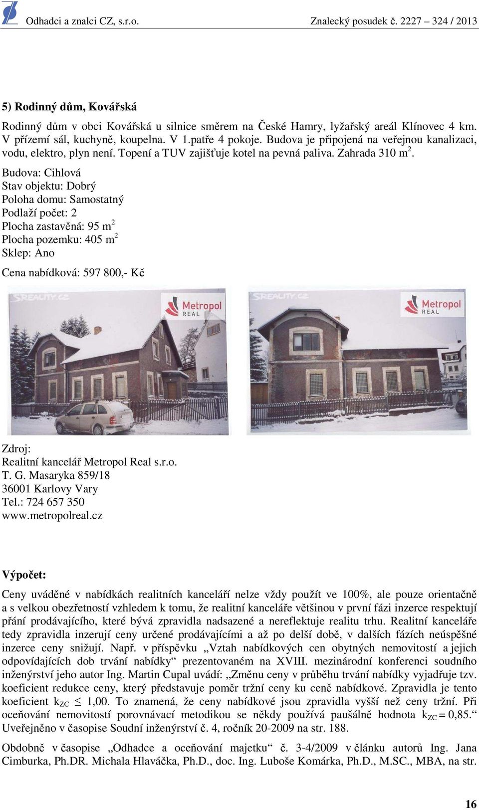 Budova: Cihlová Stav objektu: Dobrý Poloha domu: Samostatný Podlaží počet: 2 Plocha zastavěná: 95 m 2 Plocha pozemku: 405 m 2 Sklep: Ano Cena nabídková: 597 800,- Kč Zdroj: Realitní kancelář Metropol